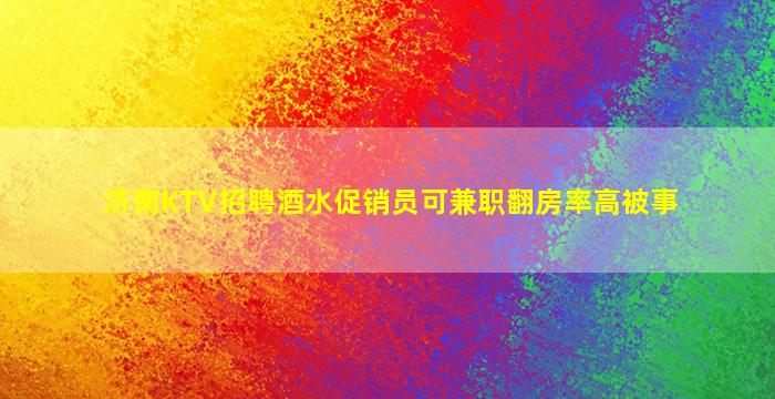 济南KTV招聘酒水促销员可兼职翻房率高被事